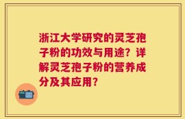 浙江大学研究的灵芝孢子粉的功效与用途？详解灵芝孢子粉的营养成分及其应用？