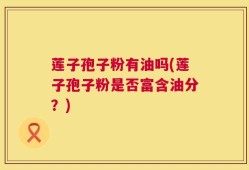 莲子孢子粉有油吗(莲子孢子粉是否富含油分？)