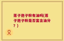 莲子孢子粉有油吗(莲子孢子粉是否富含油分？)