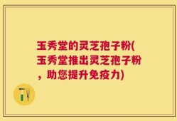 玉秀堂的灵芝孢子粉(玉秀堂推出灵芝孢子粉，助您提升免疫力)