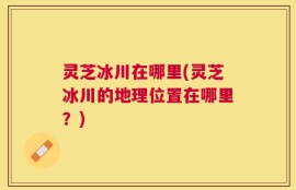 灵芝冰川在哪里(灵芝冰川的地理位置在哪里？)