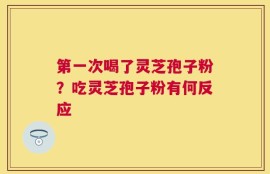 第一次喝了灵芝孢子粉？吃灵芝孢子粉有何反应
