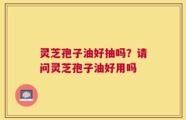 灵芝孢子油好抽吗？请问灵芝孢子油好用吗