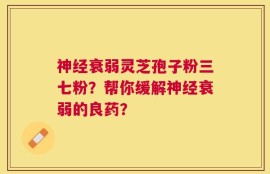 神经衰弱灵芝孢子粉三七粉？帮你缓解神经衰弱的良药？
