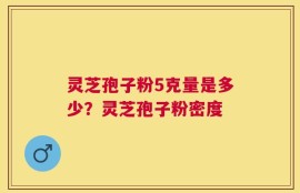 灵芝孢子粉5克量是多少？灵芝孢子粉密度