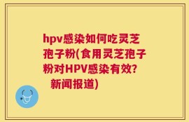 hpv感染如何吃灵芝孢子粉(食用灵芝孢子粉对HPV感染有效？  新闻报道)