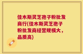 佳木斯灵芝孢子粉批发商行(佳木斯灵芝孢子粉批发商经营规模大，品质高)