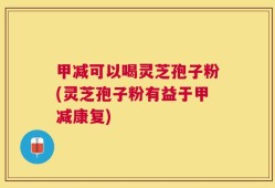 甲减可以喝灵芝孢子粉(灵芝孢子粉有益于甲减康复)