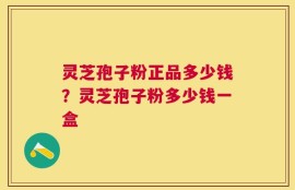 灵芝孢子粉正品多少钱？灵芝孢子粉多少钱一盒