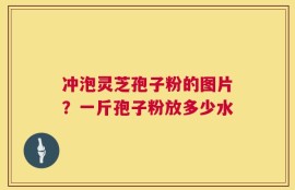 冲泡灵芝孢子粉的图片？一斤孢子粉放多少水
