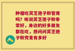 肿瘤吃灵芝孢子粉管用吗？听说灵芝孢子粉非常好，身边的好多朋友都在吃，想问问灵芝孢子粉究竟有多好