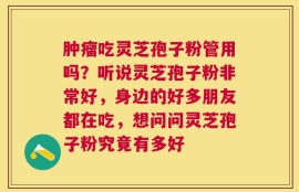 肿瘤吃灵芝孢子粉管用吗？听说灵芝孢子粉非常好，身边的好多朋友都在吃，想问问灵芝孢子粉究竟有多好