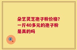 朵艺灵芝孢子粉价格？一斤40多元的孢子粉是真的吗