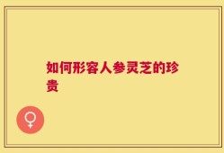 如何形容人参灵芝的珍贵