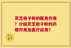 灵芝孢子粉的医用作用？介绍灵芝孢子粉的药理作用及医疗应用？