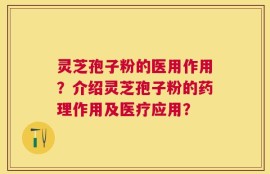 灵芝孢子粉的医用作用？介绍灵芝孢子粉的药理作用及医疗应用？