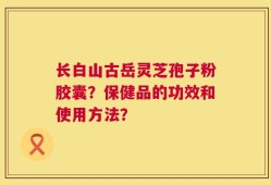 长白山古岳灵芝孢子粉胶囊？保健品的功效和使用方法？