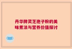 丹华牌灵芝孢子粉的美味煮法与营养价值探讨