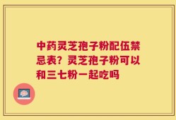 中药灵芝孢子粉配伍禁忌表？灵芝孢子粉可以和三七粉一起吃吗