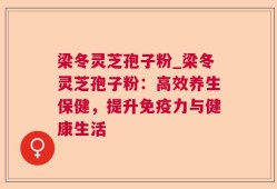 梁冬灵芝孢子粉_梁冬灵芝孢子粉：高效养生保健，提升免疫力与健康生活