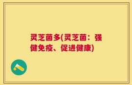 灵芝菌多(灵芝菌：强健免疫、促进健康)