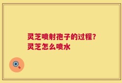 灵芝喷射孢子的过程？灵芝怎么喷水
