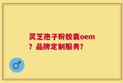 灵芝孢子粉胶囊oem？品牌定制服务？