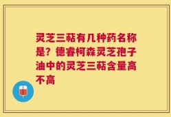 灵芝三萜有几种药名称是？德睿柯森灵芝孢子油中的灵芝三萜含量高不高