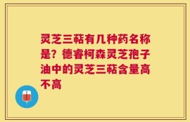 灵芝三萜有几种药名称是？德睿柯森灵芝孢子油中的灵芝三萜含量高不高