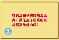 吃灵芝孢子粉腰痛怎么办？灵芝孢子粉真的可以提高免疫力吗？