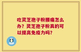 吃灵芝孢子粉腰痛怎么办？灵芝孢子粉真的可以提高免疫力吗？