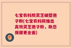 七宝农科院灵芝破壁孢子粉(七宝农科院推出高效灵芝孢子粉，助您保健更全面)