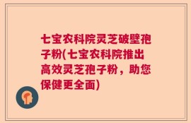 七宝农科院灵芝破壁孢子粉(七宝农科院推出高效灵芝孢子粉，助您保健更全面)