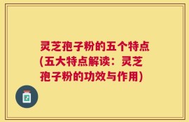 灵芝孢子粉的五个特点(五大特点解读：灵芝孢子粉的功效与作用)