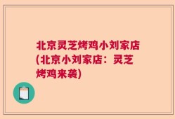 北京灵芝烤鸡小刘家店(北京小刘家店：灵芝烤鸡来袭)
