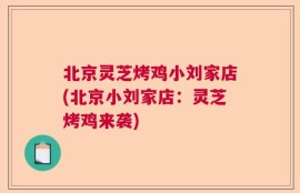 北京灵芝烤鸡小刘家店(北京小刘家店：灵芝烤鸡来袭)