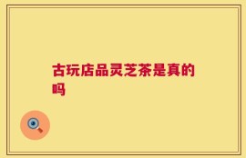 古玩店品灵芝茶是真的吗