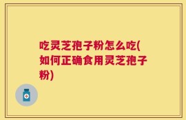 吃灵芝孢子粉怎么吃(如何正确食用灵芝孢子粉)