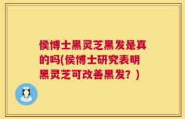 侯博士黑灵芝黑发是真的吗(侯博士研究表明黑灵芝可改善黑发？)