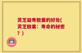 灵芝益寿胶囊的好处(灵芝胶囊：寿命的秘密？)