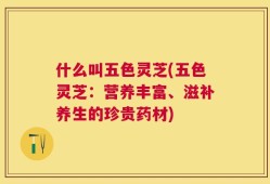 什么叫五色灵芝(五色灵芝：营养丰富、滋补养生的珍贵药材)