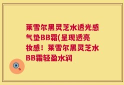 莱雪尔黑灵芝水透光感气垫BB霜(呈现透亮妆感！莱雪尔黑灵芝水BB霜轻盈水润