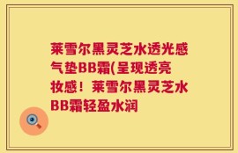 莱雪尔黑灵芝水透光感气垫BB霜(呈现透亮妆感！莱雪尔黑灵芝水BB霜轻盈水润