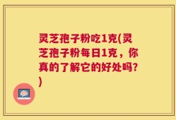 灵芝孢子粉吃1克(灵芝孢子粉每日1克，你真的了解它的好处吗？)
