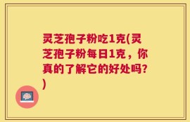 灵芝孢子粉吃1克(灵芝孢子粉每日1克，你真的了解它的好处吗？)
