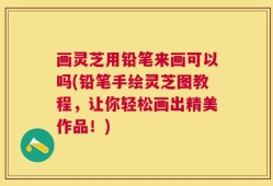 画灵芝用铅笔来画可以吗(铅笔手绘灵芝图教程，让你轻松画出精美作品！)