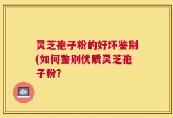 灵芝孢子粉的好坏鉴别(如何鉴别优质灵芝孢子粉？