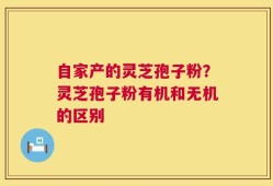 自家产的灵芝孢子粉？灵芝孢子粉有机和无机的区别