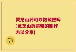 灵芝山药可以做蒸糕吗(灵芝山药蒸糕的制作方法分享)