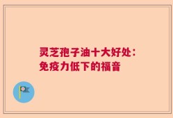 灵芝孢子油十大好处：免疫力低下的福音